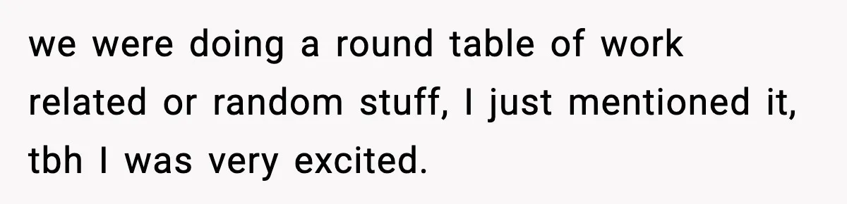 we were doing a round table of work related or random stuff, I just mentioned it, tbh I was very excited.