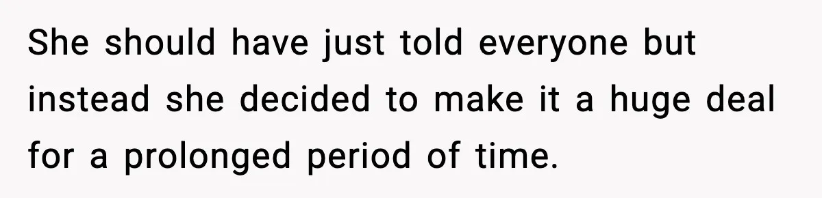 She should have just told everyone but instead she decided to make it a huge deal for a prolonged period of time.