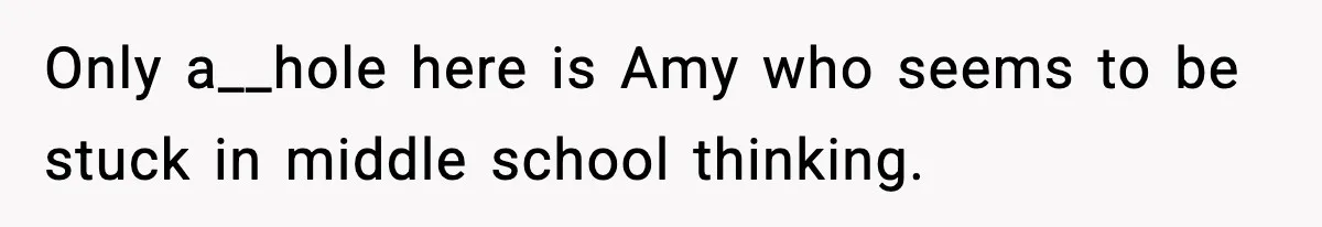 Only a__hole here is Amy who seems to be stuck in middle school thinking.