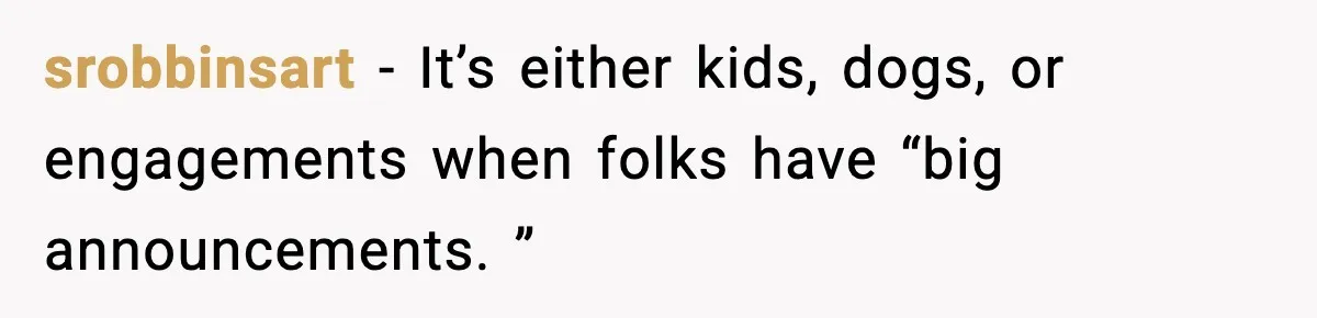 srobbinsart − It’s either kids, dogs, or engagements when folks have “big announcements. ”