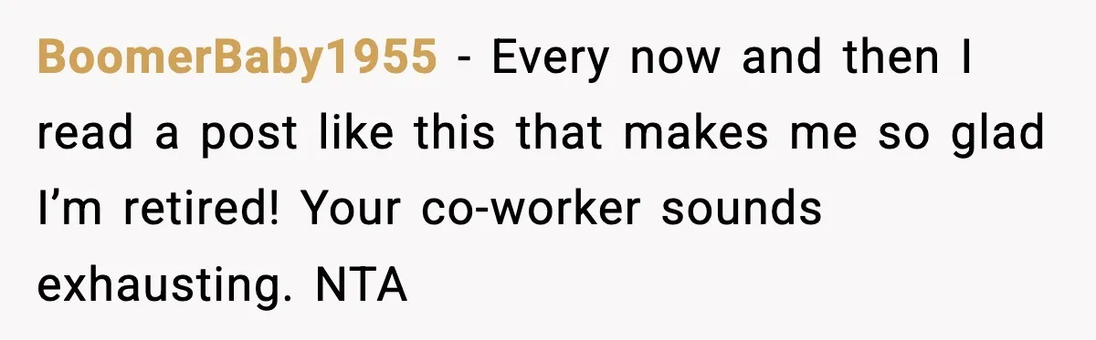 BoomerBaby1955 − Every now and then I read a post like this that makes me so glad I’m retired! Your co-worker sounds exhausting. NTA