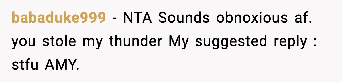 babaduke999 − NTA Sounds obnoxious af. you stole my thunder My suggested reply : stfu AMY.