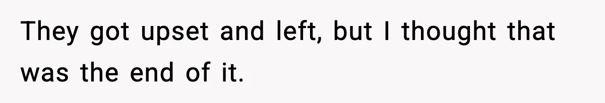 They got upset and left, but I thought that was the end of it.