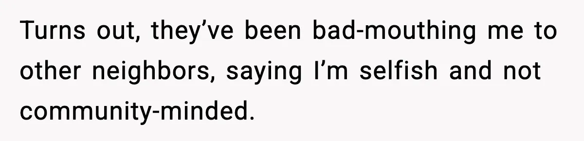 Turns out, they’ve been bad-mouthing me to other neighbors, saying I’m selfish and not community-minded.