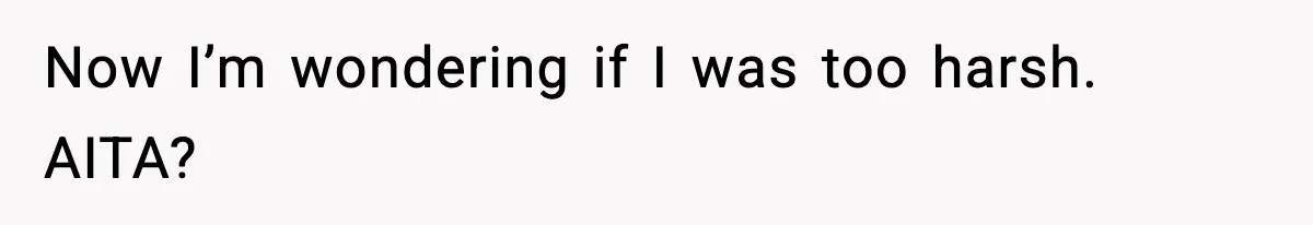 Now I’m wondering if I was too harsh. AITA?