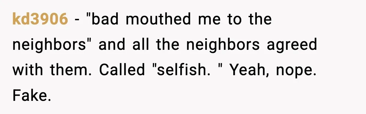 kd3906 − "bad mouthed me to the neighbors" and all the neighbors agreed with them. Called "selfish. " Yeah, nope. Fake.