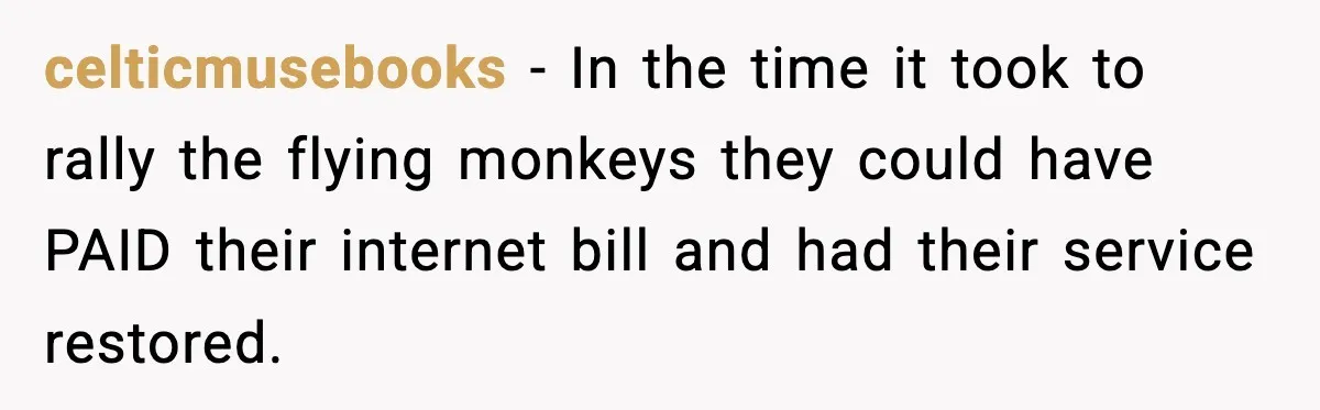 celticmusebooks − In the time it took to rally the flying monkeys they could have PAID their internet bill and had their service restored.
