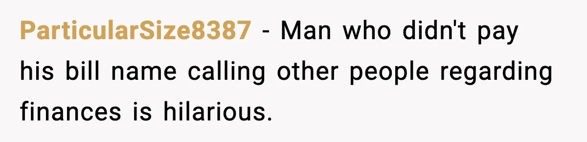 ParticularSize8387 − Man who didn't pay his bill name calling other people regarding finances is hilarious.
