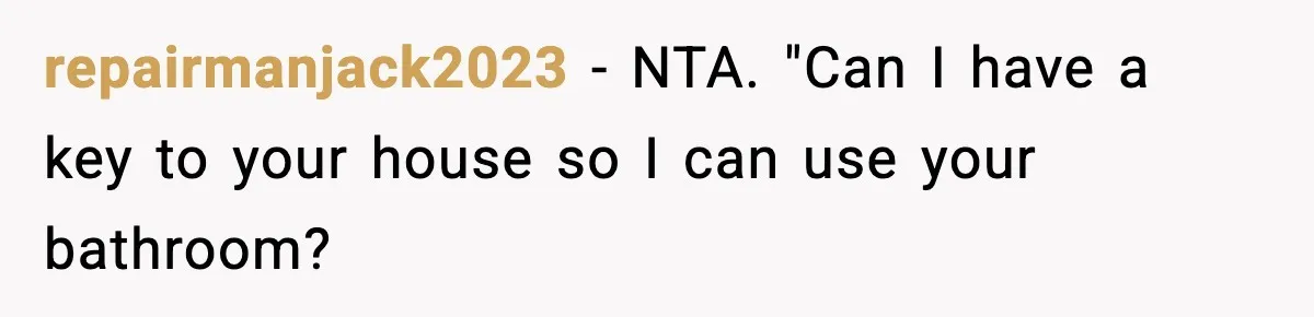 repairmanjack2023 − NTA. "Can I have a key to your house so I can use your bathroom?