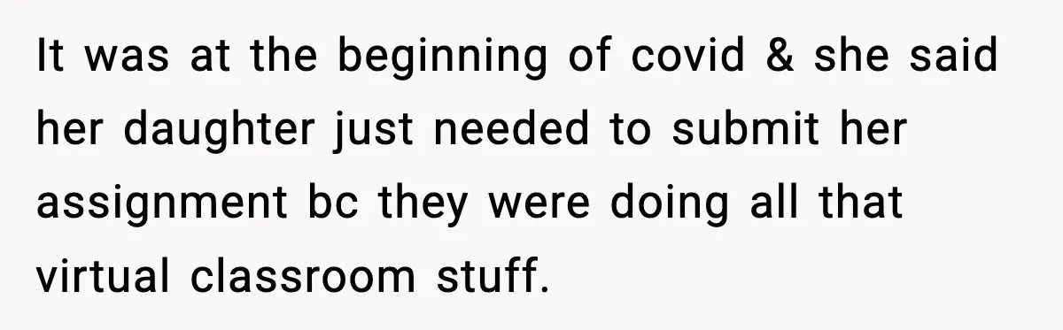 It was at the beginning of covid & she said her daughter just needed to submit her assignment bc they were doing all that virtual classroom stuff.