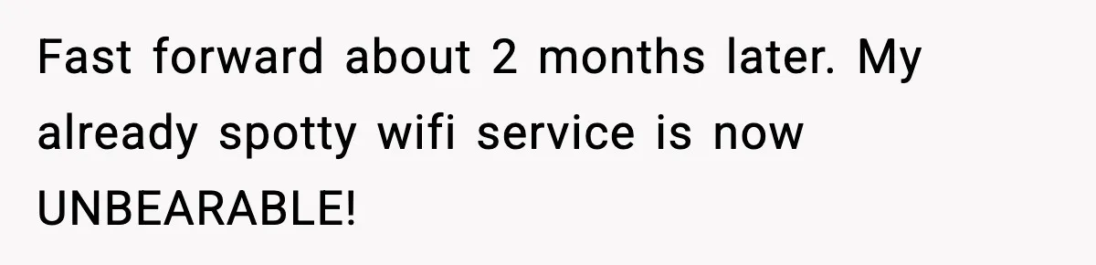 Fast forward about 2 months later. My already spotty wifi service is now UNBEARABLE!