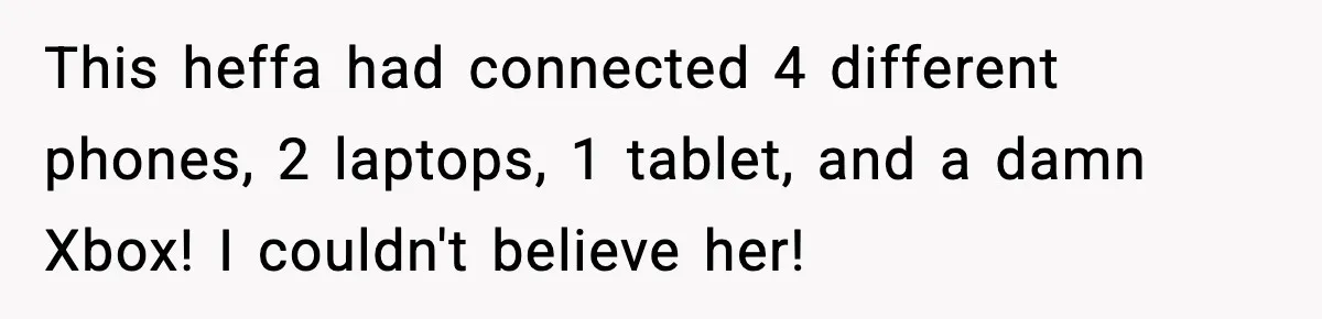This heffa had connected 4 different phones, 2 laptops, 1 tablet, and a damn Xbox! I couldn't believe her!