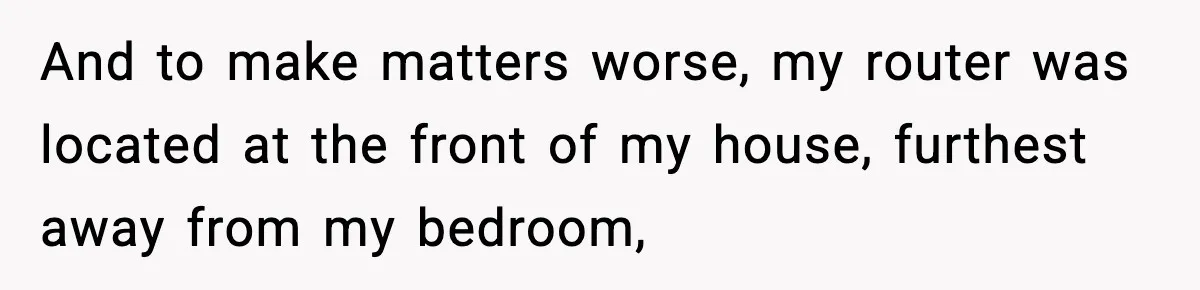And to make matters worse, my router was located at the front of my house, furthest away from my bedroom,