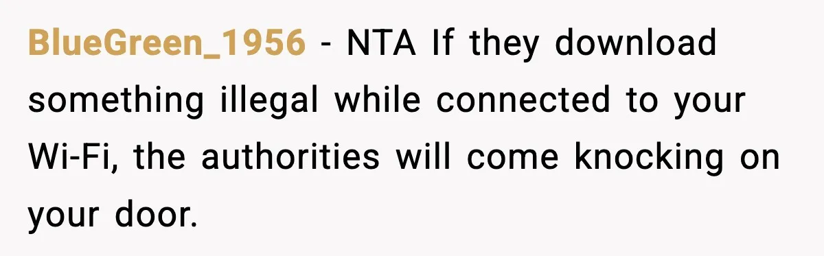 BlueGreen_1956 − NTA If they download something illegal while connected to your Wi-Fi, the authorities will come knocking on your door.