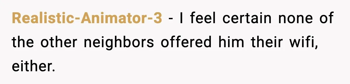Realistic-Animator-3 − I feel certain none of the other neighbors offered him their wifi, either.