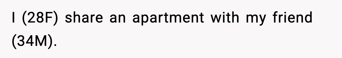 I (28F) share an apartment with my friend (34M).