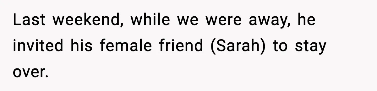 Last weekend, while we were away, he invited his female friend (Sarah) to stay over.