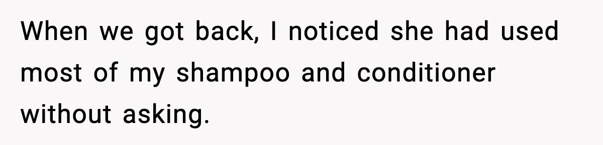 When we got back, I noticed she had used most of my shampoo and conditioner without asking.