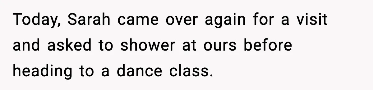 Today, Sarah came over again for a visit and asked to shower at ours before heading to a dance class.