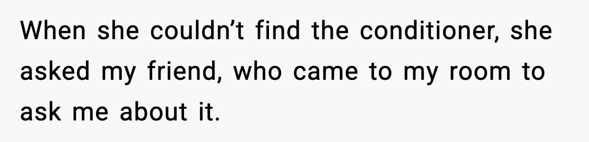 When she couldn’t find the conditioner, she asked my friend, who came to my room to ask me about it.