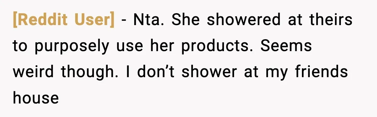 [Reddit User] − Nta. She showered at theirs to purposely use her products. Seems weird though. I don’t shower at my friends house