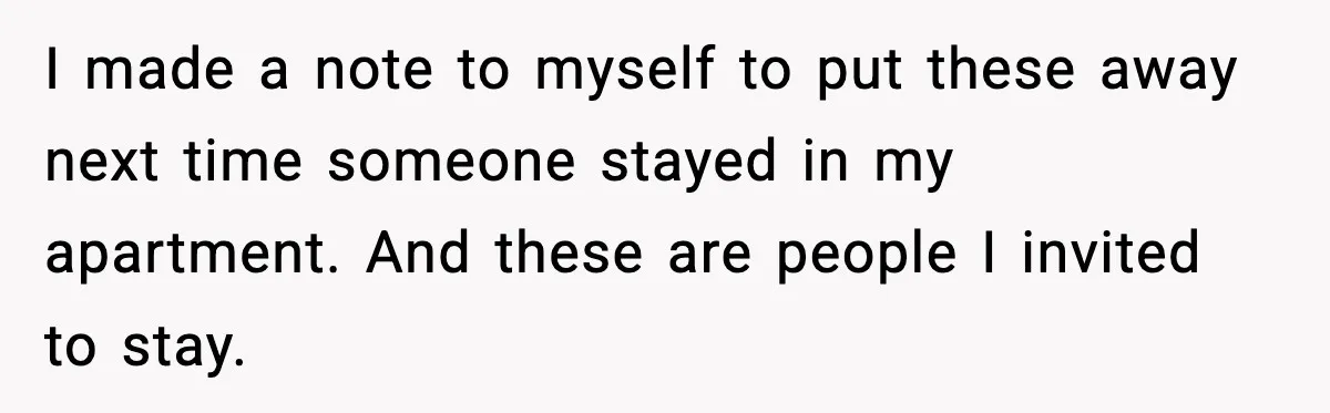 I made a note to myself to put these away next time someone stayed in my apartment. And these are people I invited to stay.