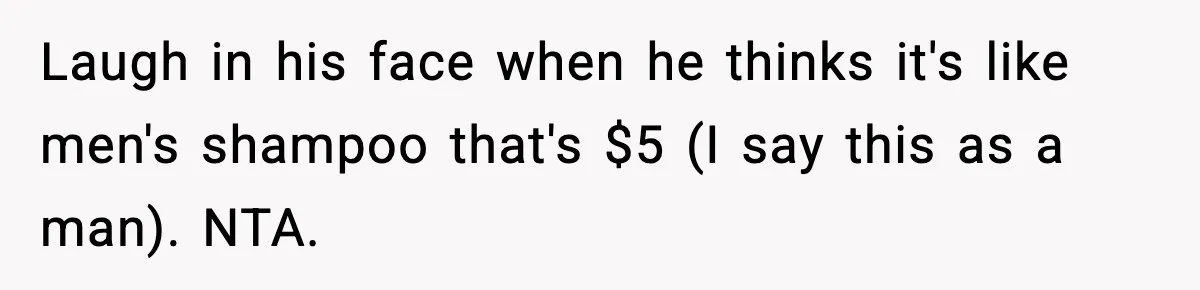 Laugh in his face when he thinks it's like men's shampoo that's $5 (I say this as a man). NTA.