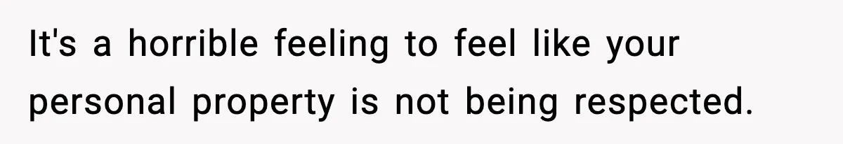 It's a horrible feeling to feel like your personal property is not being respected.