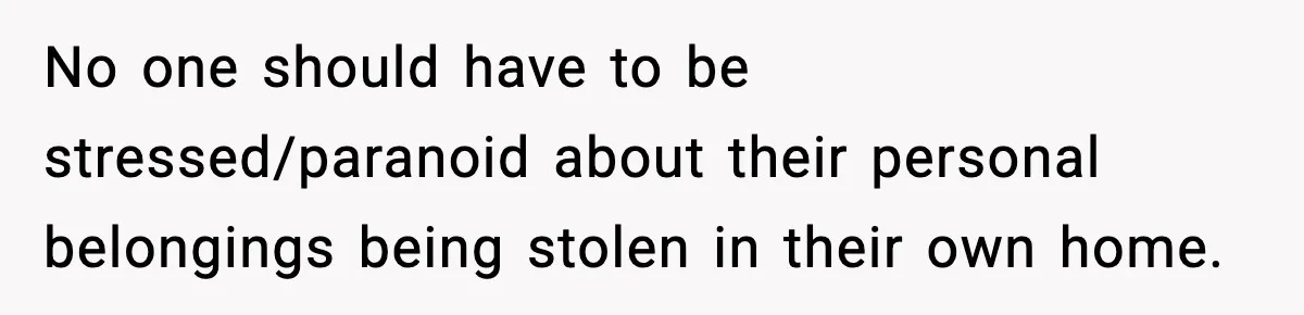 No one should have to be stressed/paranoid about their personal belongings being stolen in their own home.