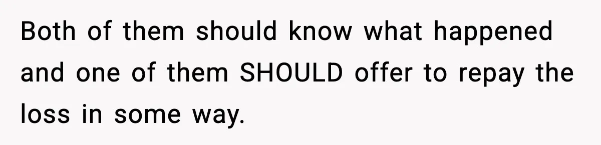 Both of them should know what happened and one of them SHOULD offer to repay the loss in some way.
