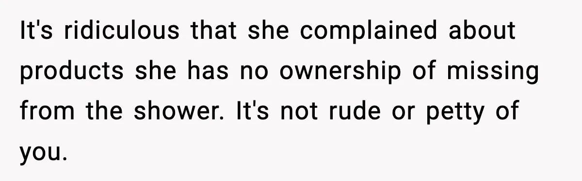 It's ridiculous that she complained about products she has no ownership of missing from the shower. It's not rude or petty of you.