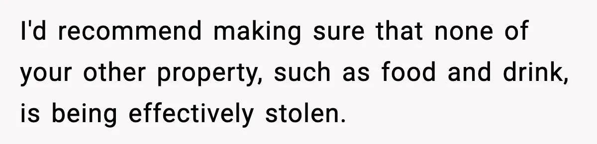 I'd recommend making sure that none of your other property, such as food and drink, is being effectively stolen.