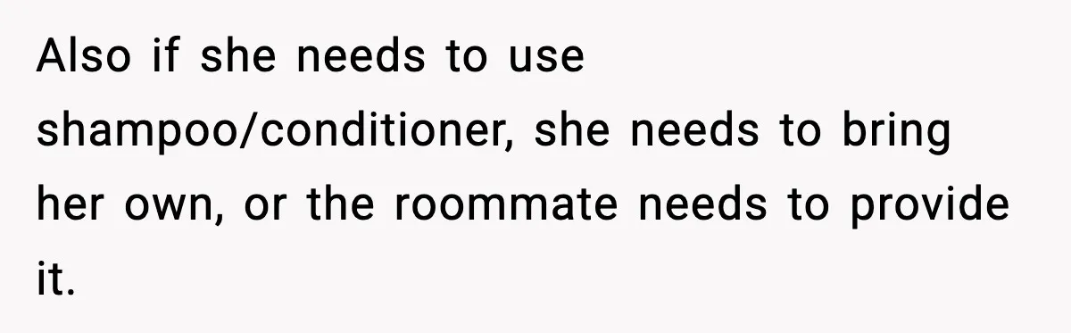 Also if she needs to use shampoo/conditioner, she needs to bring her own, or the roommate needs to provide it.