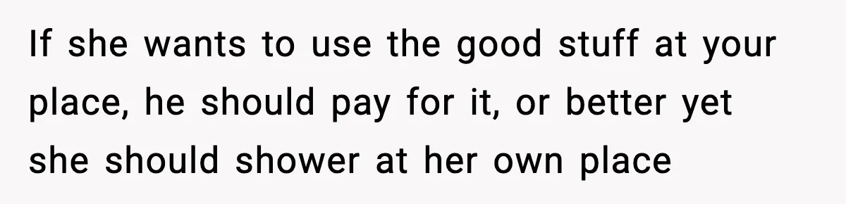 If she wants to use the good stuff at your place, he should pay for it, or better yet she should shower at her own place