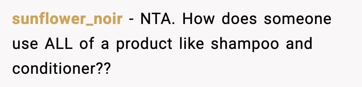 sunflower_noir − NTA. How does someone use ALL of a product like shampoo and conditioner??