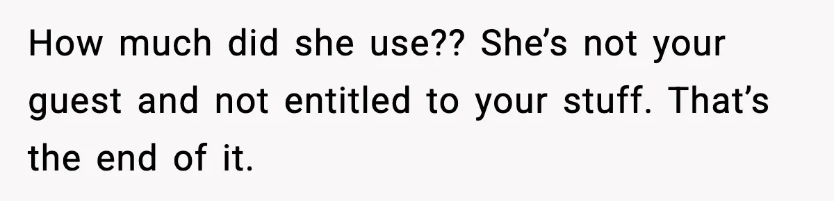 How much did she use?? She’s not your guest and not entitled to your stuff. That’s the end of it.