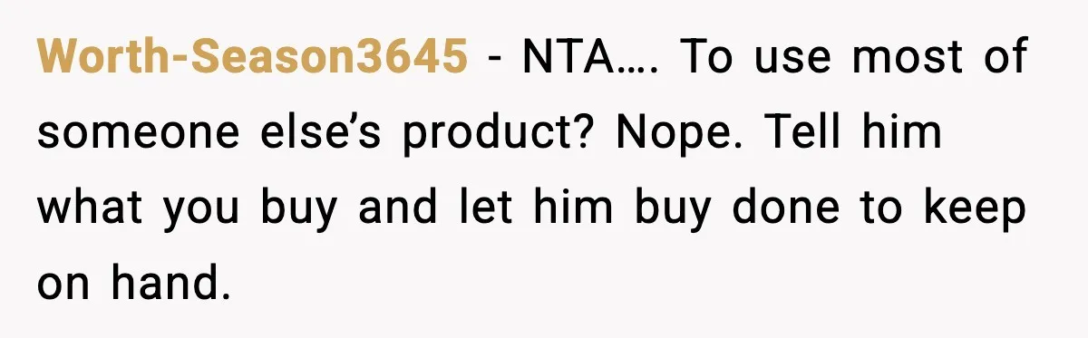 Worth-Season3645 − NTA…. To use most of someone else’s product? Nope. Tell him what you buy and let him buy done to keep on hand.