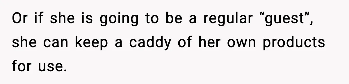 Or if she is going to be a regular “guest”, she can keep a caddy of her own products for use.