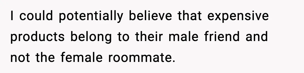 I could potentially believe that expensive products belong to their male friend and not the female roommate.