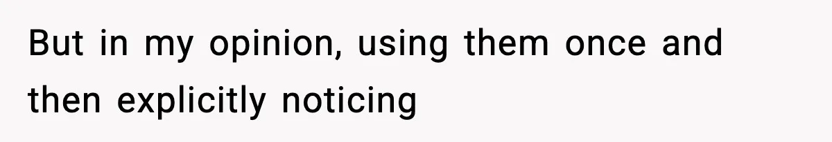 But in my opinion, using them once and then explicitly noticing