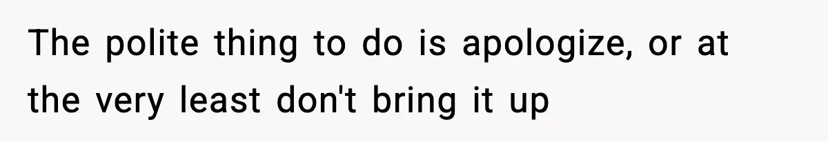 The polite thing to do is apologize, or at the very least don't bring it up