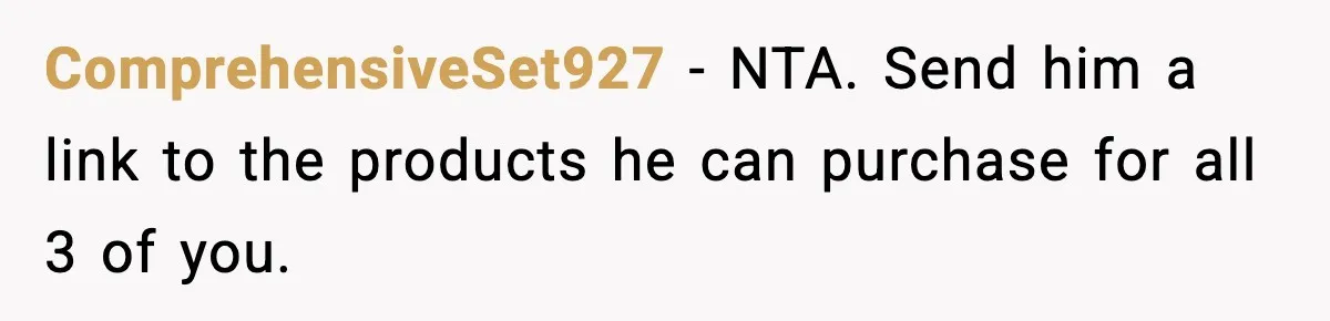 ComprehensiveSet927 − NTA. Send him a link to the products he can purchase for all 3 of you.