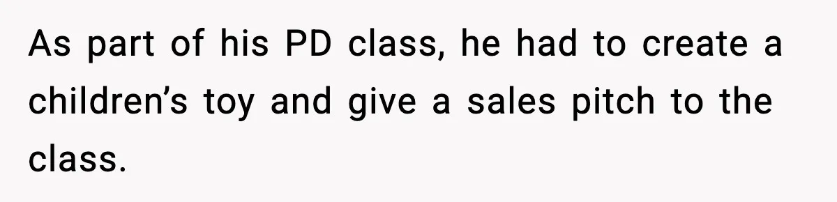 As part of his PD class, he had to create a children’s toy and give a sales pitch to the class.