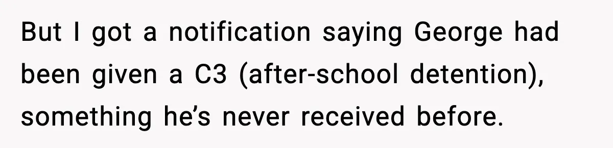 But I got a notification saying George had been given a C3 (after-school detention), something he’s never received before.