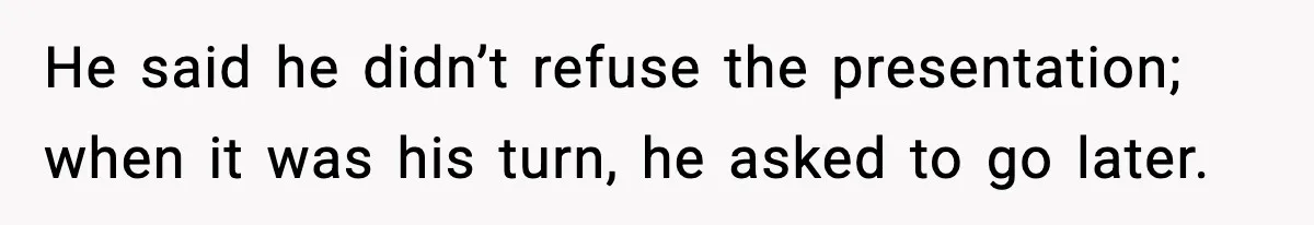 He said he didn’t refuse the presentation; when it was his turn, he asked to go later.