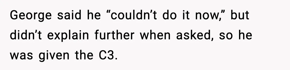 George said he “couldn’t do it now,” but didn’t explain further when asked, so he was given the C3.