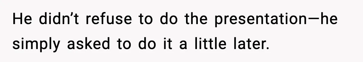 He didn’t refuse to do the presentation—he simply asked to do it a little later.