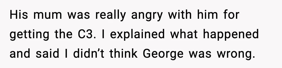 His mum was really angry with him for getting the C3. I explained what happened and said I didn’t think George was wrong.