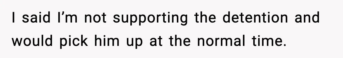 I said I’m not supporting the detention and would pick him up at the normal time.
