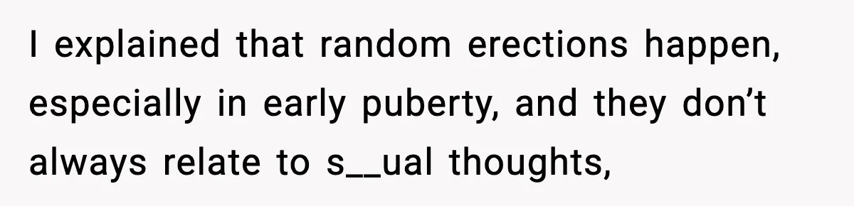 I explained that random erections happen, especially in early puberty, and they don’t always relate to s__ual thoughts,